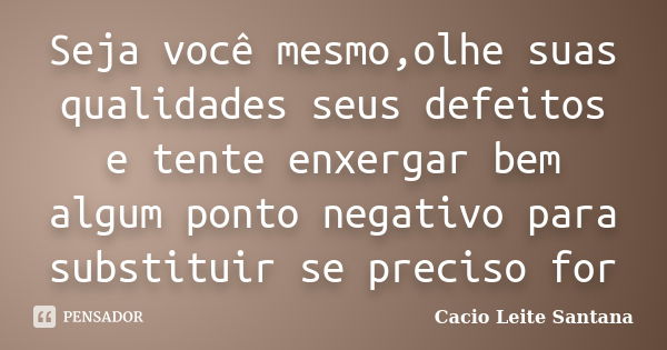 Seja você mesmo,olhe suas qualidades seus defeitos e tente enxergar bem algum ponto negativo para substituir se preciso for... Frase de Cacio Leite Santana.