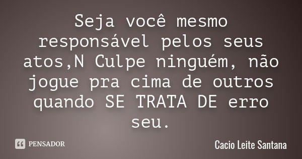 Seja você mesmo responsável pelos seus atos,N Culpe ninguém, não jogue pra cima de outros quando SE TRATA DE erro seu.... Frase de Cacio Leite Santana.