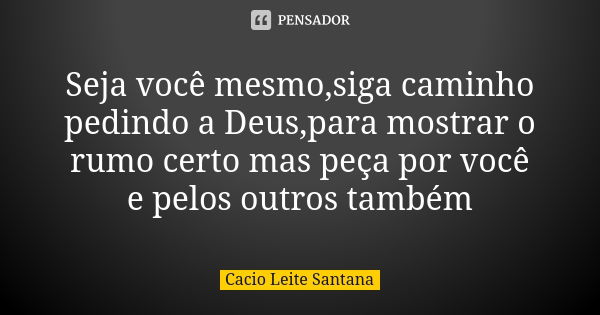 Seja você mesmo,siga caminho pedindo a Deus,para mostrar o rumo certo mas peça por você e pelos outros também... Frase de Cacio Leite Santana.