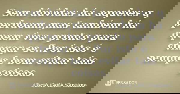 Sem dúvidas há aqueles q perdoam,mas também há quem viva pronto para vingar-se..Por isto é sempre bom evitar tais coisas.... Frase de Cacio Leite Santana.