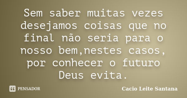 Sem saber muitas vezes desejamos coisas que no final não seria para o nosso bem,nestes casos, por conhecer o futuro Deus evita.... Frase de Cacio Leite Santana.