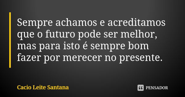 Sempre achamos e acreditamos que o futuro pode ser melhor, mas para isto é sempre bom fazer por merecer no presente.... Frase de Cacio Leite Santana.