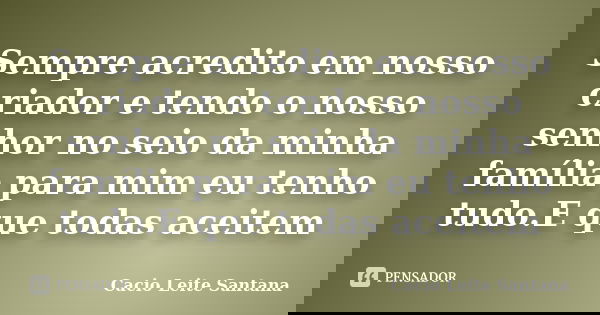 Sempre acredito em nosso criador e tendo o nosso senhor no seio da minha família para mim eu tenho tudo.E que todas aceitem... Frase de Cacio Leite Santana.