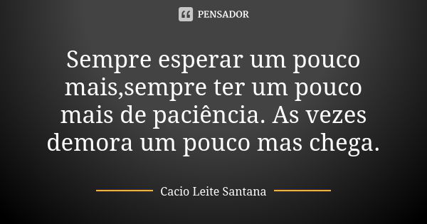 Sempre esperar um pouco mais,sempre ter um pouco mais de paciência. As vezes demora um pouco mas chega.... Frase de Cacio Leite Santana.