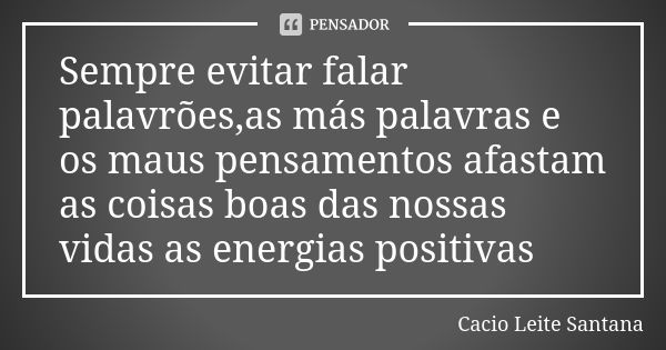 Sempre evitar falar palavrões,as más palavras e os maus pensamentos afastam as coisas boas das nossas vidas as energias positivas... Frase de Cacio Leite Santana.