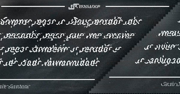 Sempre peço a Deus,perdão dos meus pecados peço que me ensine a viver e peço também o perdão e a salvação de toda humanidade.... Frase de Cacio Leite Santana.