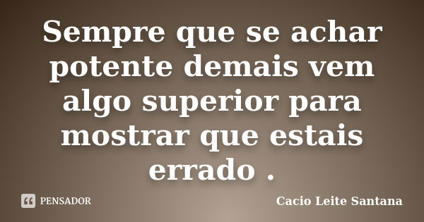 Sempre que se achar potente demais vem algo superior para mostrar que estais errado .... Frase de Cacio Leite Santana.