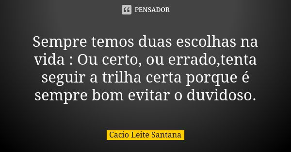 Sempre temos duas escolhas na vida : Ou certo, ou errado,tenta seguir a trilha certa porque é sempre bom evitar o duvidoso.... Frase de Cacio Leite Santana.