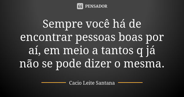 Sempre você há de encontrar pessoas boas por aí, em meio a tantos q já não se pode dizer o mesma.... Frase de Cacio Leite Santana.