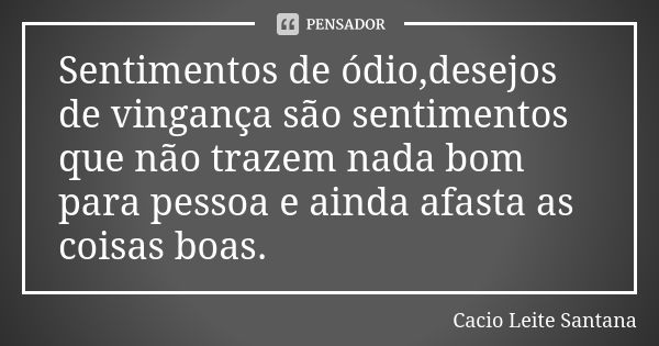 Sentimentos de ódio,desejos de vingança são sentimentos que não trazem nada bom para pessoa e ainda afasta as coisas boas.... Frase de Cacio Leite Santana.