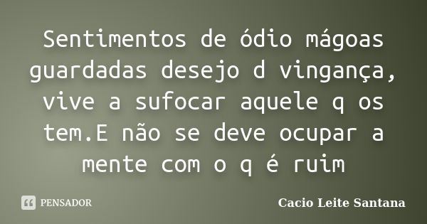 Sentimentos de ódio mágoas guardadas desejo d vingança, vive a sufocar aquele q os tem.E não se deve ocupar a mente com o q é ruim... Frase de Cacio Leite Santana.