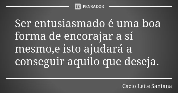 Ser entusiasmado é uma boa forma de encorajar a sí mesmo,e isto ajudará a conseguir aquilo que deseja.... Frase de Cacio Leite Santana.