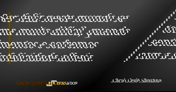 Ser feliz neste mundo se torna muito difícil, quando sentimentos e sofremos com a infelicidade alheia.... Frase de Cacio Leite Santana.