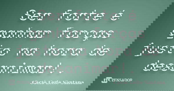 Ser forte é ganhar forças justo na hora de desanimar!.... Frase de Cacio Leite Santana.