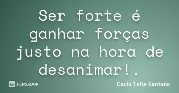 Ser forte é ganhar forças justo na hora de desanimar!.... Frase de Cacio Leite Santana.