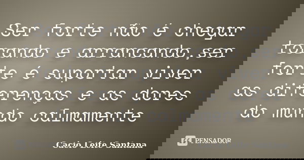 Ser forte não é chegar torando e arrancando,ser forte é suportar viver as diferenças e as dores do mundo calmamente... Frase de Cacio Leite Santana.