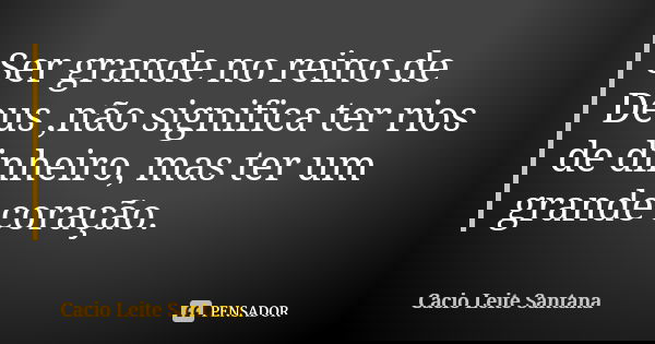 Ser grande no reino de Deus ,não significa ter rios de dinheiro, mas ter um grande coração.... Frase de Cacio Leite Santana.