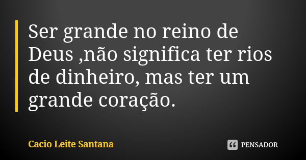 Ser grande no reino de Deus ,não significa ter rios de dinheiro, mas ter um grande coração.... Frase de Cacio Leite Santana.