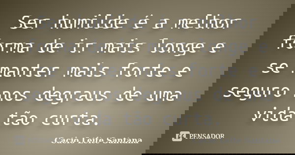 Ser humilde é a melhor forma de ir mais longe e se manter mais forte e seguro nos degraus de uma vida tão curta.... Frase de Cacio Leite Santana.