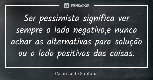 Ser pessimista significa ver sempre o lado negativo,e nunca achar as alternativas para solução ou o lado positivos das coisas.... Frase de Cacio Leite Santana.