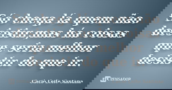 Só chega lá quem não desistir,mas há coisas que seria melhor desistir do que ir.... Frase de Cacio Leite Santana.