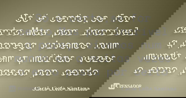 Só é certo,se for certo.Mas por incrível q pareça vivemos num mundo em q muitas vezes o erro passa por certo... Frase de Cacio Leite Santana.