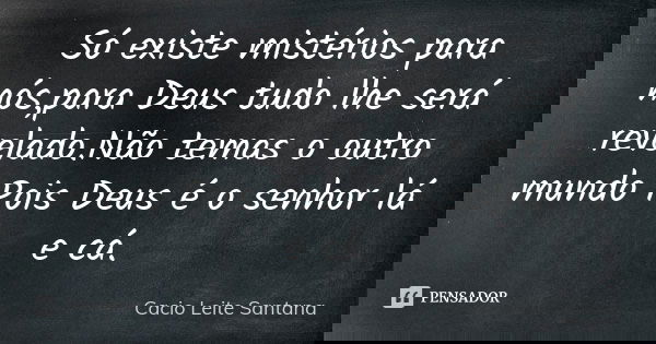 Só existe mistérios para nós,para Deus tudo lhe será revelado.Não temas o outro mundo Pois Deus é o senhor lá e cá.... Frase de Cacio Leite Santana.