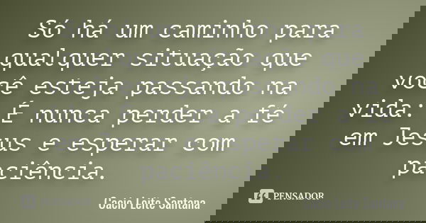 Só há um caminho para qualquer situação que você esteja passando na vida: É nunca perder a fé em Jesus e esperar com paciência.... Frase de Cacio Leite Santana.