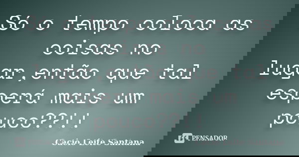 Só o tempo coloca as coisas no lugar,então que tal esperá mais um pouco??!!... Frase de Cacio Leite Santana.