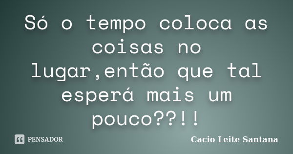 Só o tempo coloca as coisas no lugar,então que tal esperá mais um pouco??!!... Frase de Cacio Leite Santana.