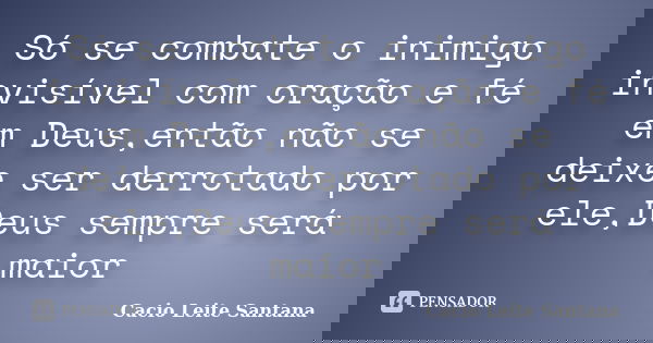 Só se combate o inimigo invisível com oração e fé em Deus,então não se deixe ser derrotado por ele,Deus sempre será maior... Frase de Cacio Leite Santana.