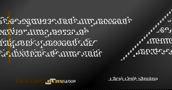 Só se esquece todo um passado se estiver uma perca de memória,pois o passado faz parte e é a história de uma vida.... Frase de Cacio Leite Santana.