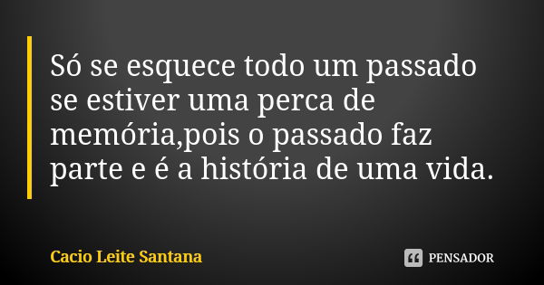 Só se esquece todo um passado se estiver uma perca de memória,pois o passado faz parte e é a história de uma vida.... Frase de Cacio Leite Santana.