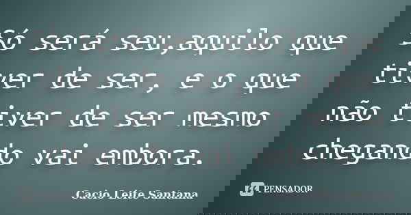 Só será seu,aquilo que tiver de ser, e o que não tiver de ser mesmo chegando vai embora.... Frase de Cacio Leite Santana.