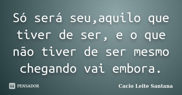 Só será seu,aquilo que tiver de ser, e o que não tiver de ser mesmo chegando vai embora.... Frase de Cacio Leite Santana.