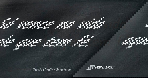 Só vence na vida aquele que tem fé.... Frase de Cacio Leite Santana.