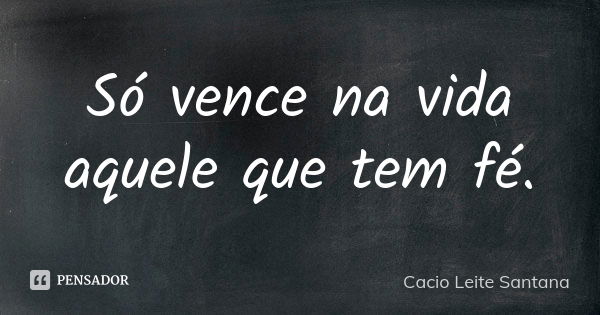 Só vence na vida aquele que tem fé.... Frase de Cacio Leite Santana.