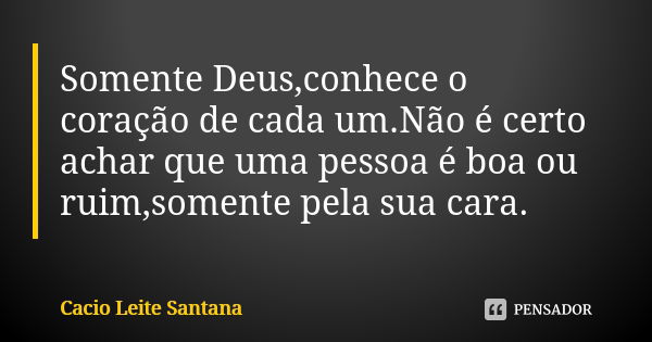 Somente Deus,conhece o coração de cada um.Não é certo achar que uma pessoa é boa ou ruim,somente pela sua cara.... Frase de Cacio Leite Santana.