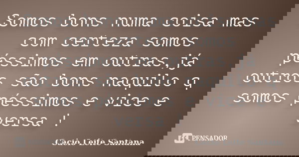 Somos bons numa coisa mas com certeza somos péssimos em outras,já outros são bons naquilo q somos péssimos e vice e versa !... Frase de Cacio Leite Santana.