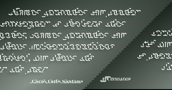 Somos grandes em poder enxergar a beleza das criações,somos grandes em tê um Deus misericordioso e perdoável,um Deus da luz da paz... Frase de Cacio Leite Santana.