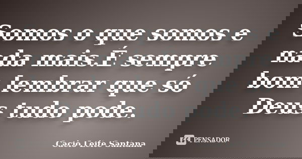 Somos o que somos e nada mais.É sempre bom lembrar que só Deus tudo pode.... Frase de Cacio Leite Santana.