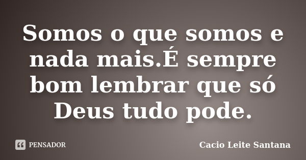 Somos o que somos e nada mais.É sempre bom lembrar que só Deus tudo pode.... Frase de Cacio Leite Santana.