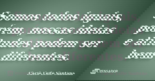 Somos todos iguais, porém, nossas ideias e atitudes podem ser bem diferentes.... Frase de Cacio Leite Santana.