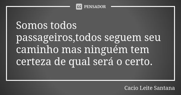 Somos todos passageiros,todos seguem seu caminho mas ninguém tem certeza de qual será o certo.... Frase de Cacio Leite Santana.