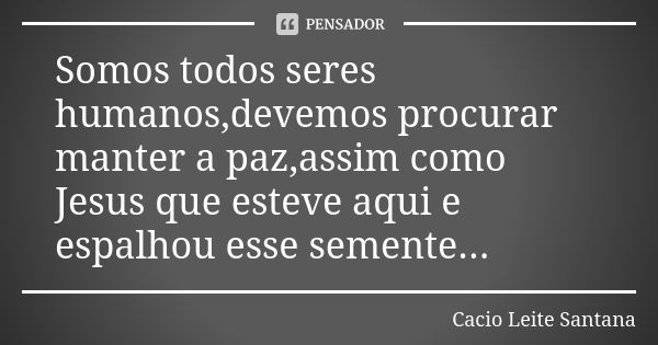 Somos todos seres humanos,devemos procurar manter a paz,assim como Jesus que esteve aqui e espalhou esse semente...... Frase de Cacio Leite Santana.