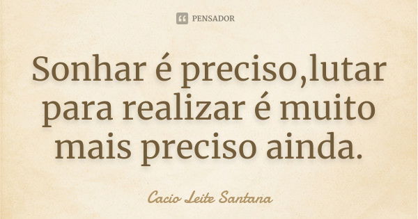 Sonhar é preciso,lutar para realizar é muito mais preciso ainda.... Frase de Cacio Leite Santana.