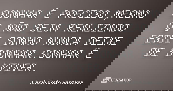 SONHAR É PRECISO,MESMO Q NÃO SEJA REALIZADO ESTE SONHO NUNCA DEIXE DE SONHAR.SONHAR É VIVER.... Frase de Cacio Leite Santana.