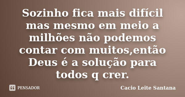 Sozinho fica mais difícil mas mesmo em meio a milhões não podemos contar com muitos,então Deus é a solução para todos q crer.... Frase de Cacio Leite Santana.