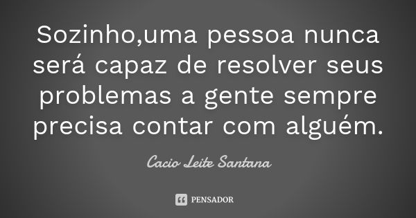 Sozinho,uma pessoa nunca será capaz de resolver seus problemas a gente sempre precisa contar com alguém.... Frase de Cacio Leite Santana.