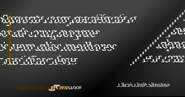 Suporta com paciência o peso da cruz,porque depois vem dias melhores e a cruz vai ficar leve.... Frase de Cacio Leite Santana.